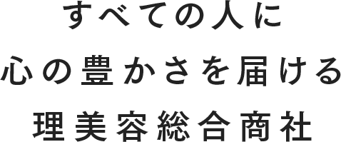 すべての人に心の豊かさを届ける理美容総合商社